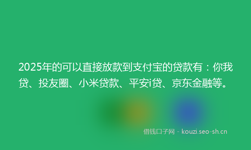 2025年的可以直接放款到支付宝的贷款有：你我贷、投友圈、小米贷款、平安i贷、京东金融等。