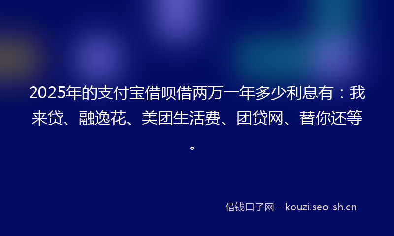 2025年的支付宝借呗借两万一年多少利息有：我来贷、融逸花、美团生活费、团贷网、替你还等。