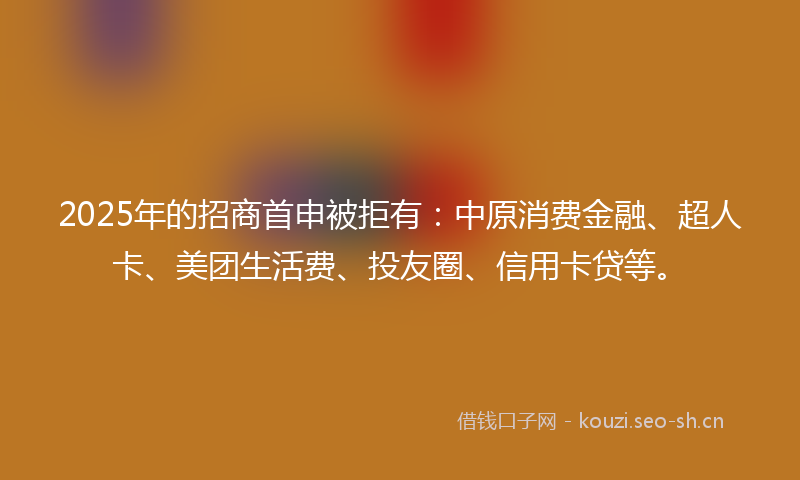2025年的招商首申被拒有：中原消费金融、超人卡、美团生活费、投友圈、信用卡贷等。