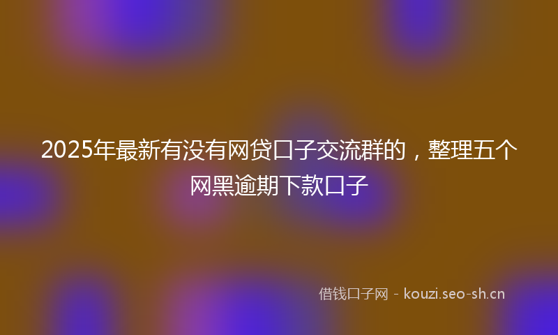 2025年最新有没有网贷口子交流群的，整理五个网黑逾期下款口子