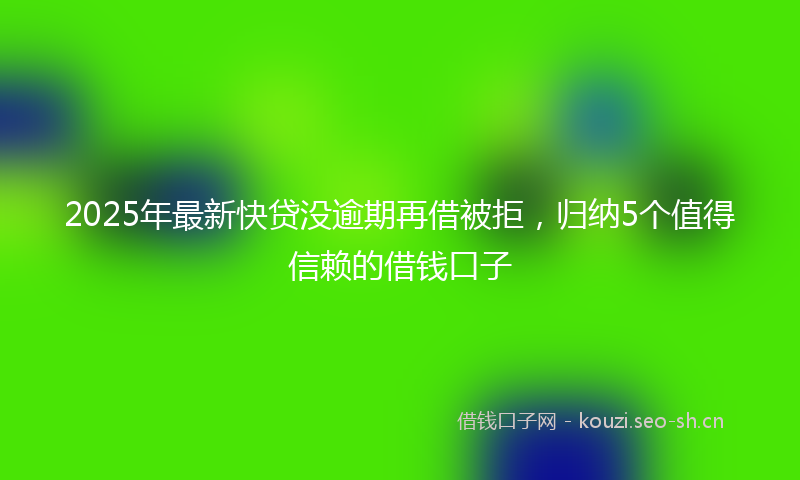 2025年最新快贷没逾期再借被拒，归纳5个值得信赖的借钱口子