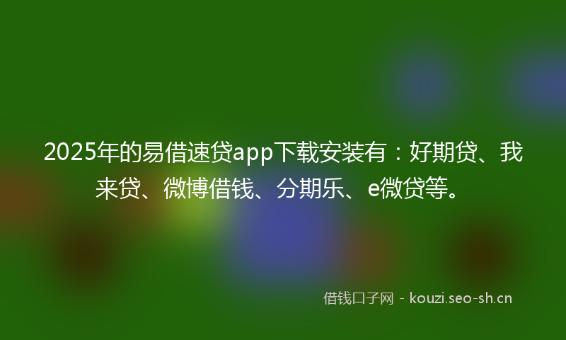 2025年的易借速贷app下载安装有：好期贷、我来贷、微博借钱、分期乐、e微贷等。