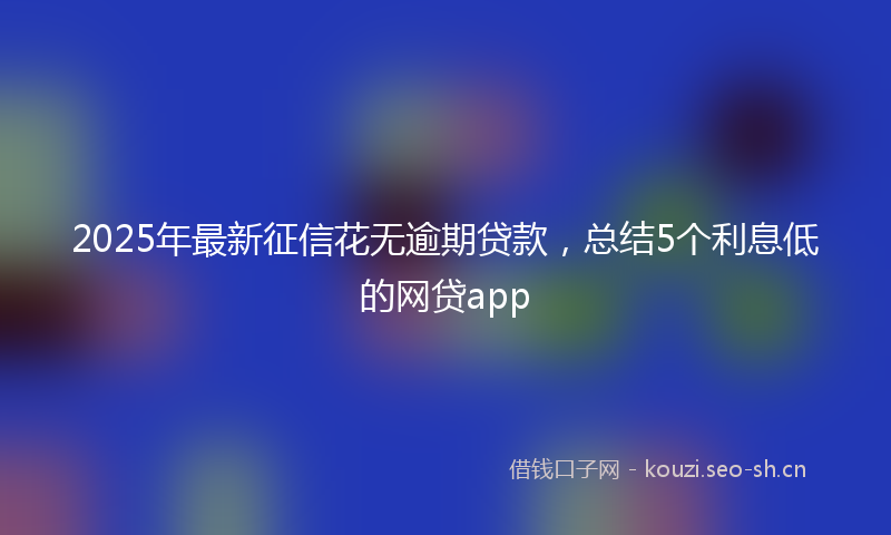 2025年最新征信花无逾期贷款，总结5个利息低的网贷app