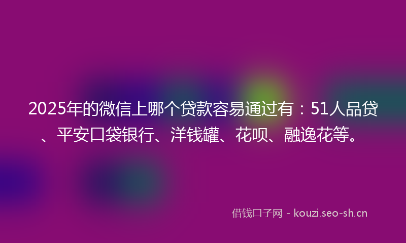 2025年的微信上哪个贷款容易通过有：51人品贷、平安口袋银行、洋钱罐、花呗、融逸花等。
