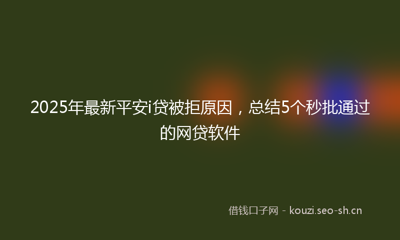 2025年最新平安i贷被拒原因，总结5个秒批通过的网贷软件