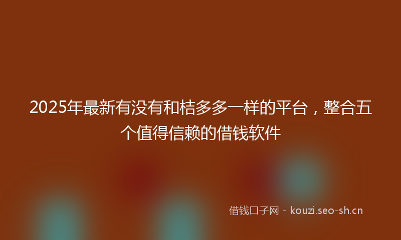 2025年最新有没有和桔多多一样的平台，整合五个值得信赖的借钱软件