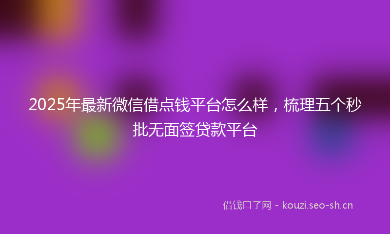 2025年最新微信借点钱平台怎么样，梳理五个秒批无面签贷款平台