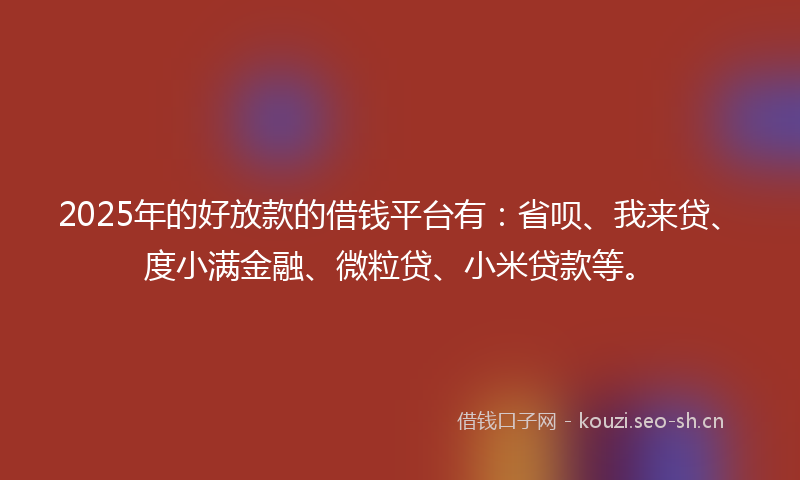 2025年的好放款的借钱平台有：省呗、我来贷、度小满金融、微粒贷、小米贷款等。