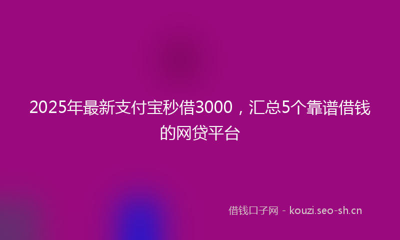 2025年最新支付宝秒借3000，汇总5个靠谱借钱的网贷平台