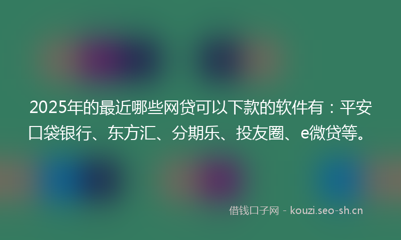 2025年的最近哪些网贷可以下款的软件有：平安口袋银行、东方汇、分期乐、投友圈、e微贷等。