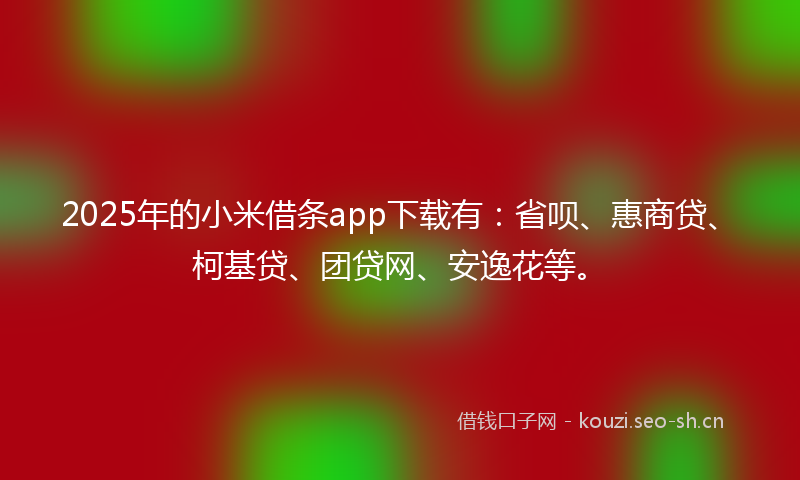 2025年的小米借条app下载有：省呗、惠商贷、柯基贷、团贷网、安逸花等。