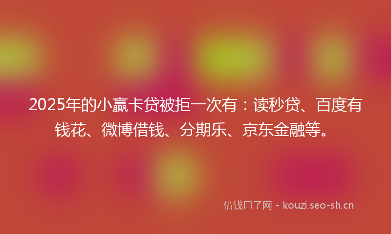 2025年的小赢卡贷被拒一次有：读秒贷、百度有钱花、微博借钱、分期乐、京东金融等。