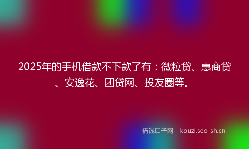 2025年的手机借款不下款了有：微粒贷、惠商贷、安逸花、团贷网、投友圈等。