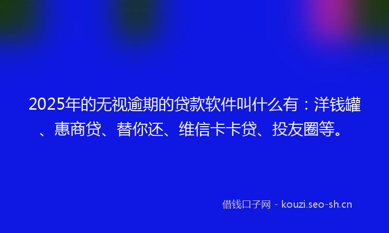 2025年的无视逾期的贷款软件叫什么有：洋钱罐、惠商贷、替你还、维信卡卡贷、投友圈等。