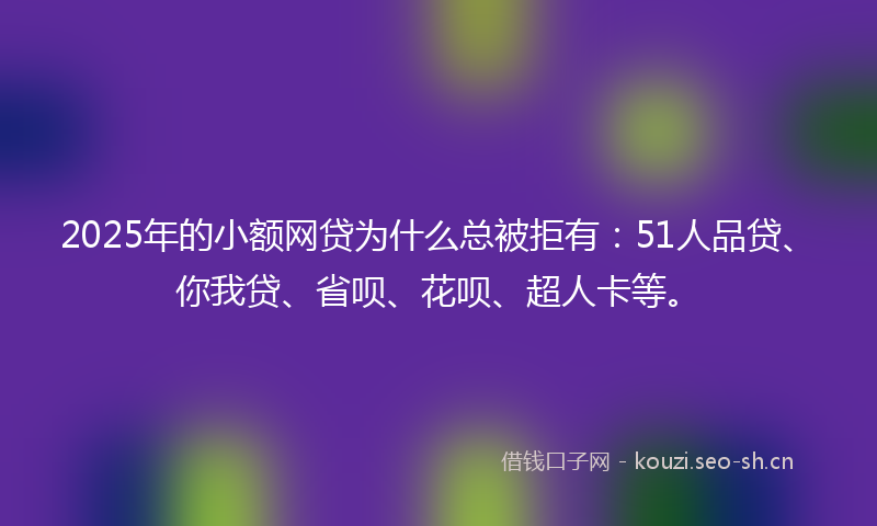 2025年的小额网贷为什么总被拒有：51人品贷、你我贷、省呗、花呗、超人卡等。