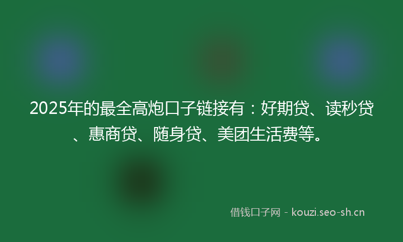 2025年的最全高炮口子链接有：好期贷、读秒贷、惠商贷、随身贷、美团生活费等。