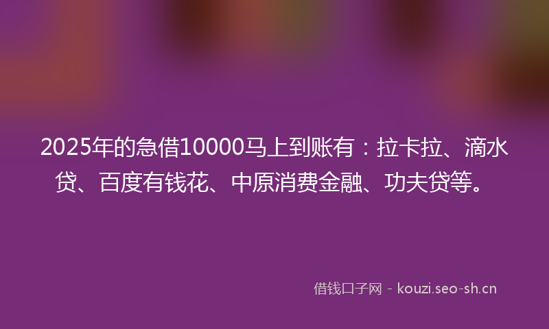 2025年的急借10000马上到账有：拉卡拉、滴水贷、百度有钱花、中原消费金融、功夫贷等。