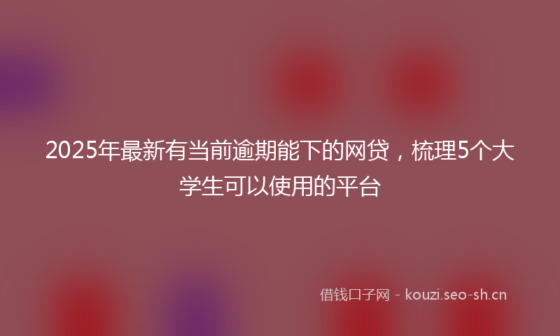 2025年最新有当前逾期能下的网贷，梳理5个大学生可以使用的平台