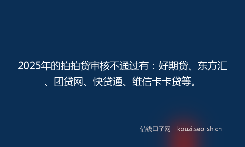 2025年的拍拍贷审核不通过有：好期贷、东方汇、团贷网、快贷通、维信卡卡贷等。