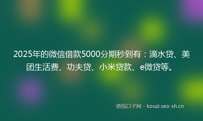 2025年的微信借款5000分期秒到有：滴水贷、美团生活费、功夫贷、小米贷款、e微贷等。