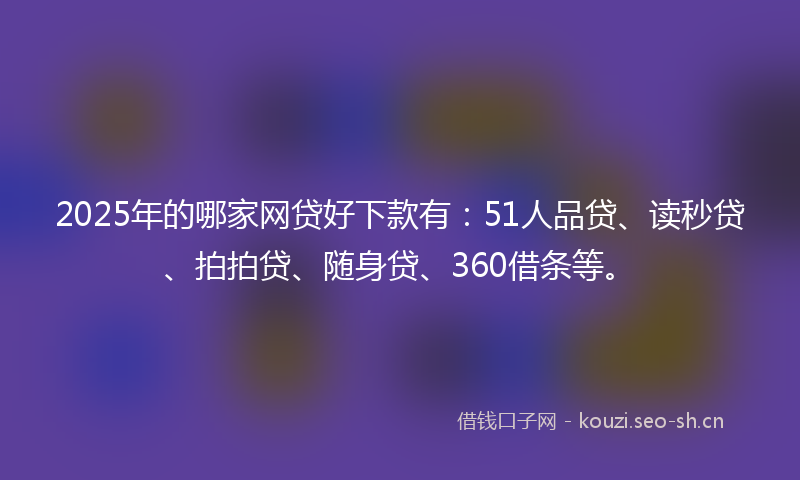 2025年的哪家网贷好下款有：51人品贷、读秒贷、拍拍贷、随身贷、360借条等。