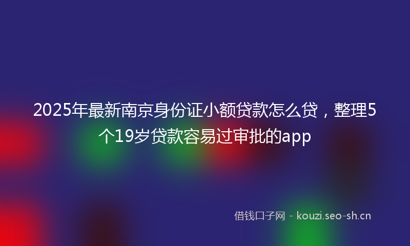 2025年最新南京身份证小额贷款怎么贷，整理5个19岁贷款容易过审批的app