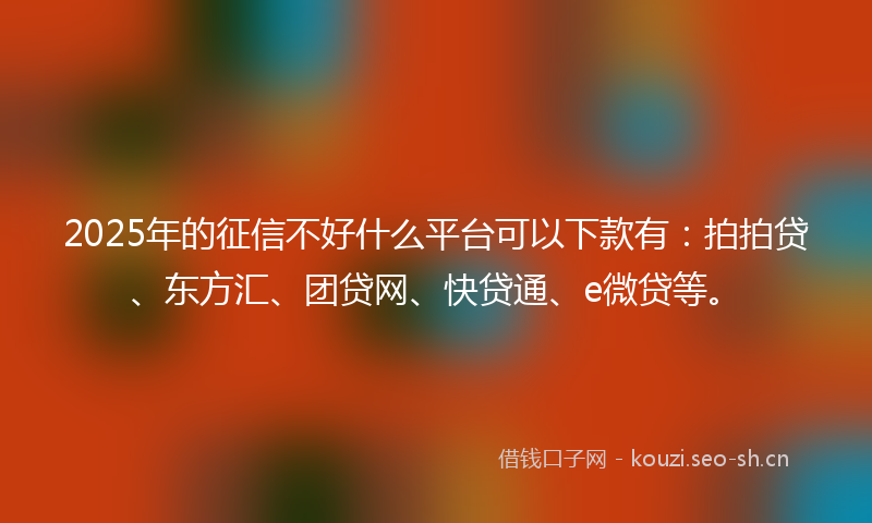 2025年的征信不好什么平台可以下款有：拍拍贷、东方汇、团贷网、快贷通、e微贷等。