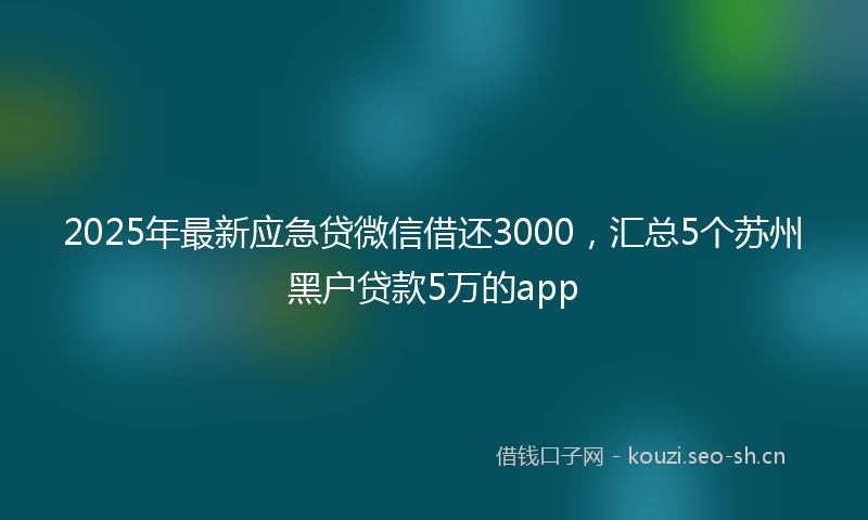 2025年最新应急贷微信借还3000，汇总5个苏州黑户贷款5万的app