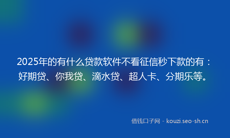2025年的有什么贷款软件不看征信秒下款的有：好期贷、你我贷、滴水贷、超人卡、分期乐等。