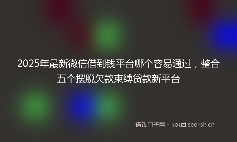 2025年最新微信借到钱平台哪个容易通过，整合五个摆脱欠款束缚贷款新平台
