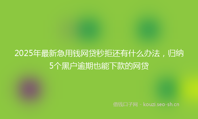 2025年最新急用钱网贷秒拒还有什么办法，归纳5个黑户逾期也能下款的网贷