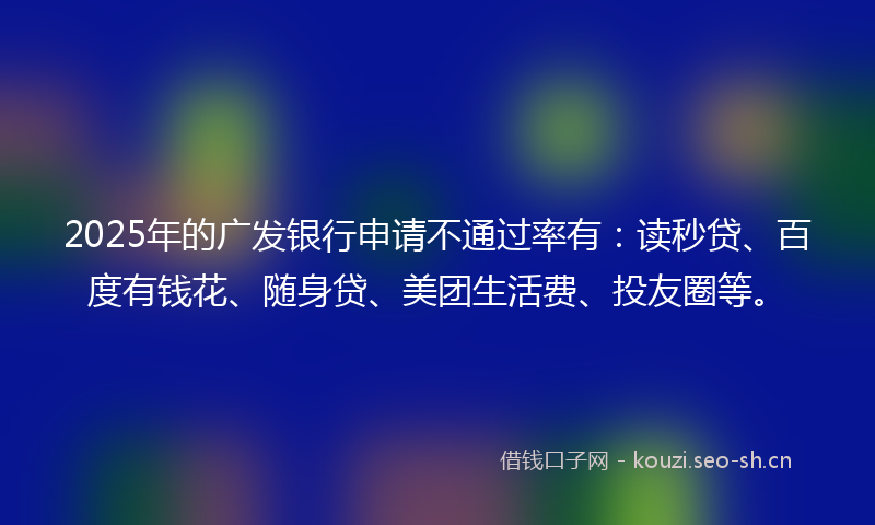 2025年的广发银行申请不通过率有：读秒贷、百度有钱花、随身贷、美团生活费、投友圈等。
