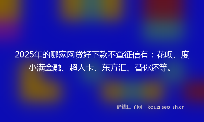 2025年的哪家网贷好下款不查征信有：花呗、度小满金融、超人卡、东方汇、替你还等。
