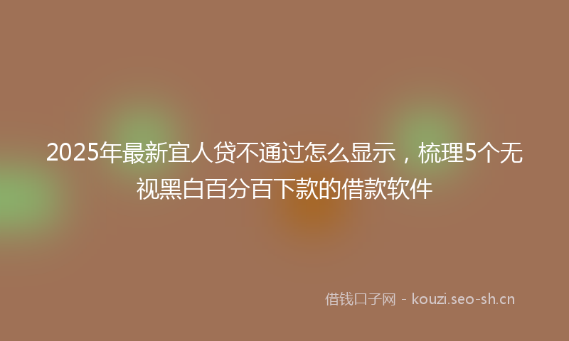 2025年最新宜人贷不通过怎么显示，梳理5个无视黑白百分百下款的借款软件