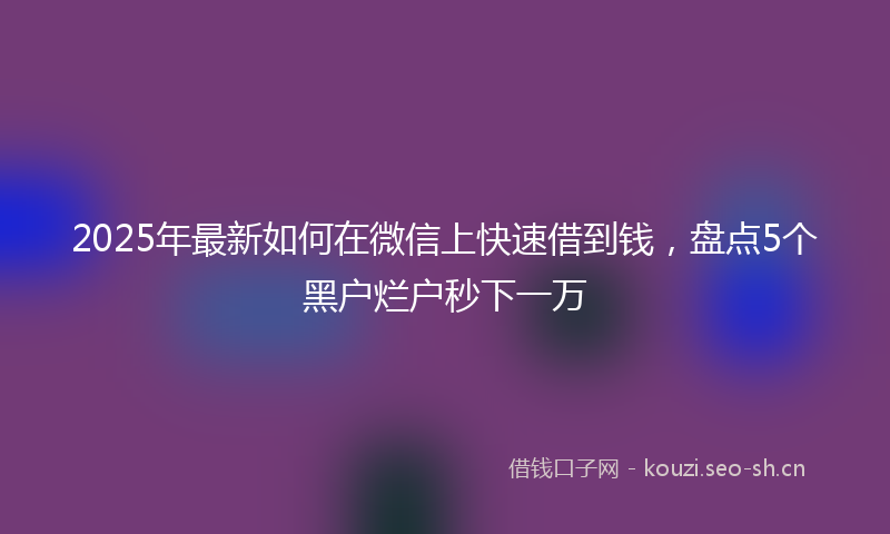 2025年最新如何在微信上快速借到钱，盘点5个黑户烂户秒下一万