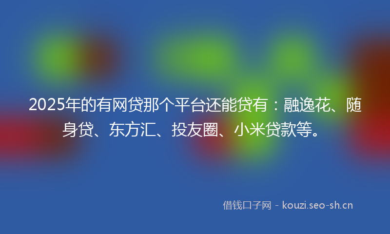 2025年的有网贷那个平台还能贷有：融逸花、随身贷、东方汇、投友圈、小米贷款等。