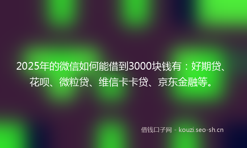 2025年的微信如何能借到3000块钱有：好期贷、花呗、微粒贷、维信卡卡贷、京东金融等。