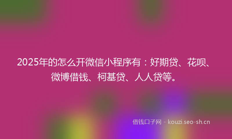 2025年的怎么开微信小程序有：好期贷、花呗、微博借钱、柯基贷、人人贷等。