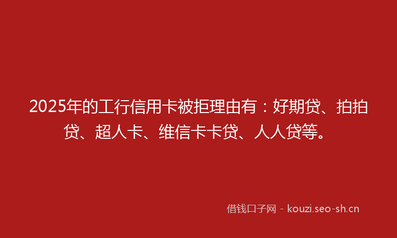 2025年的工行信用卡被拒理由有：好期贷、拍拍贷、超人卡、维信卡卡贷、人人贷等。