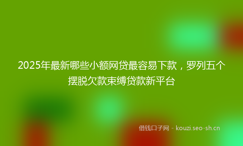 2025年最新哪些小额网贷最容易下款，罗列五个摆脱欠款束缚贷款新平台