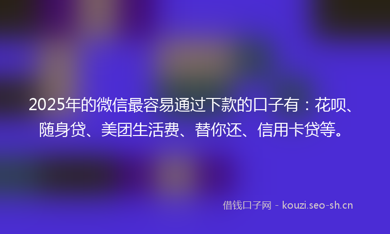2025年的微信最容易通过下款的口子有：花呗、随身贷、美团生活费、替你还、信用卡贷等。