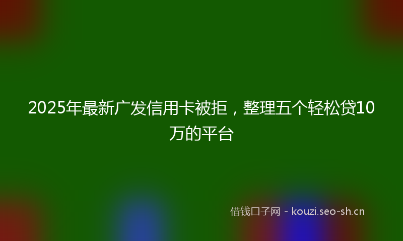 2025年最新广发信用卡被拒，整理五个轻松贷10万的平台