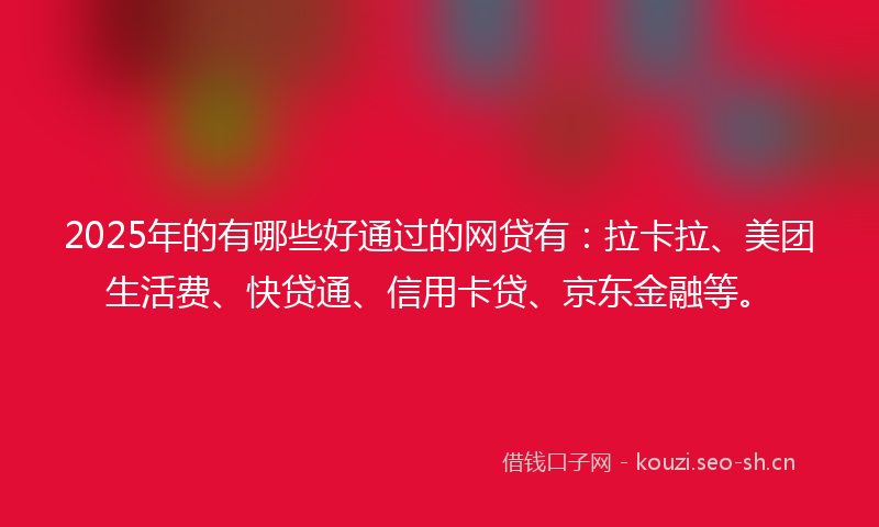 2025年的有哪些好通过的网贷有：拉卡拉、美团生活费、快贷通、信用卡贷、京东金融等。
