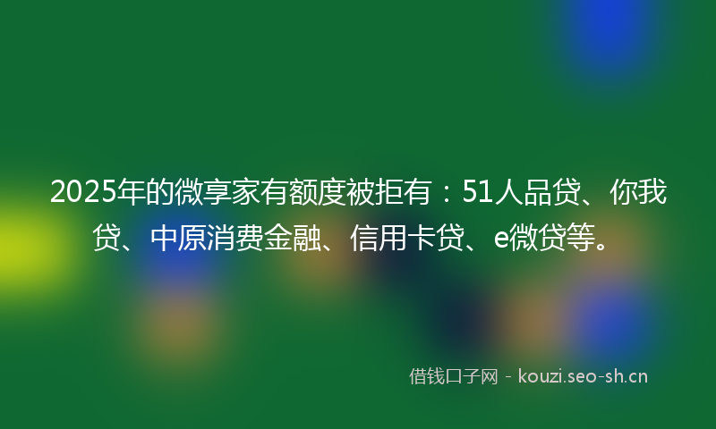 2025年的微享家有额度被拒有：51人品贷、你我贷、中原消费金融、信用卡贷、e微贷等。