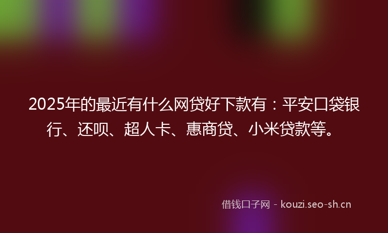 2025年的最近有什么网贷好下款有：平安口袋银行、还呗、超人卡、惠商贷、小米贷款等。