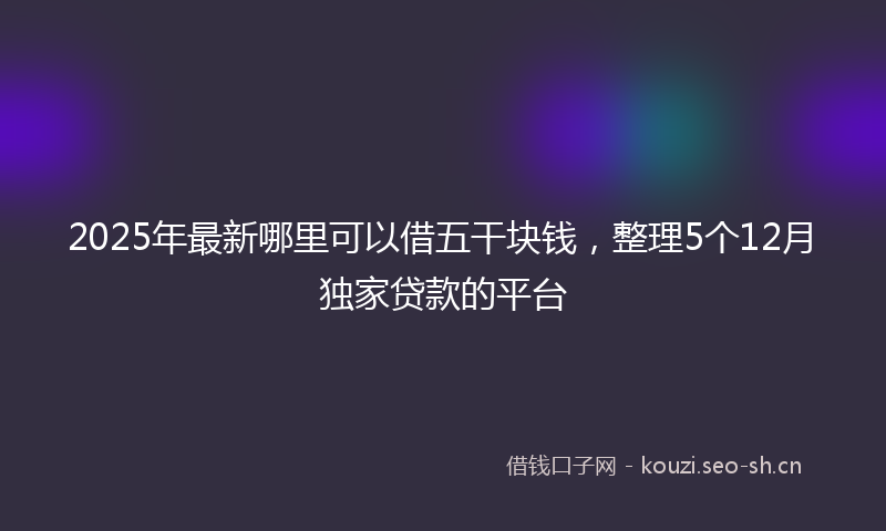 2025年最新哪里可以借五干块钱，整理5个12月独家贷款的平台