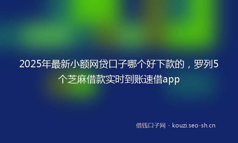 2025年最新小额网贷口子哪个好下款的，罗列5个芝麻借款实时到账速借app