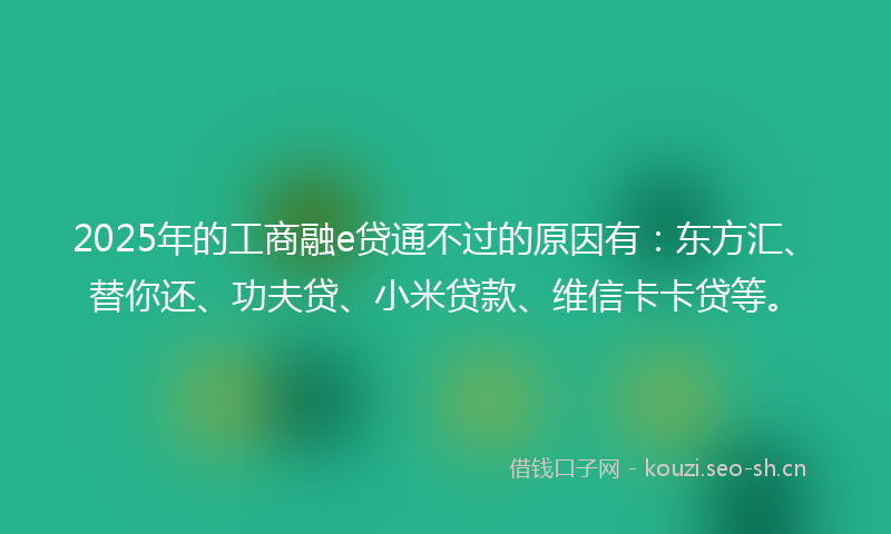 2025年的工商融e贷通不过的原因有：东方汇、替你还、功夫贷、小米贷款、维信卡卡贷等。