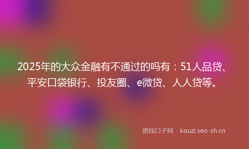 2025年的大众金融有不通过的吗有：51人品贷、平安口袋银行、投友圈、e微贷、人人贷等。