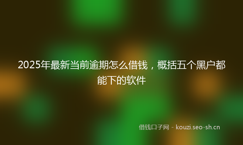 2025年最新当前逾期怎么借钱，概括五个黑户都能下的软件